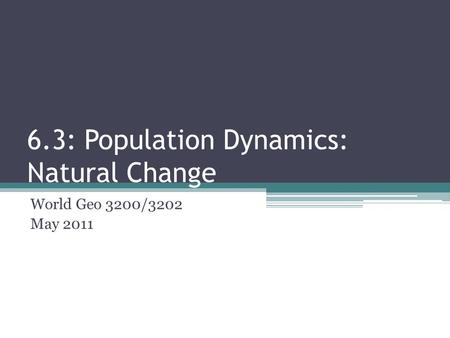 6.3: Population Dynamics: Natural Change World Geo 3200/3202 May 2011.
