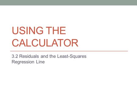 USING THE CALCULATOR 3.2 Residuals and the Least-Squares Regression Line.