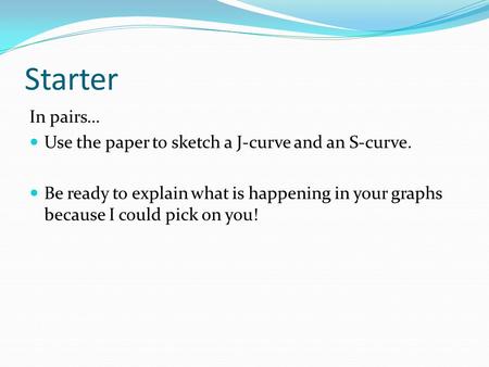 Starter In pairs… Use the paper to sketch a J-curve and an S-curve. Be ready to explain what is happening in your graphs because I could pick on you!