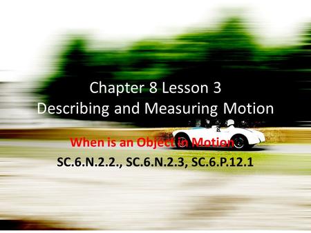 Chapter 8 Lesson 3 Describing and Measuring Motion When is an Object in Motion? SC.6.N.2.2., SC.6.N.2.3, SC.6.P.12.1.