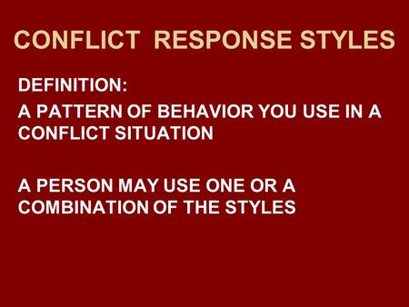 CONFLICT RESPONSE STYLES DEFINITION: A PATTERN OF BEHAVIOR YOU USE IN A CONFLICT SITUATION A PERSON MAY USE ONE OR A COMBINATION OF THE STYLES.
