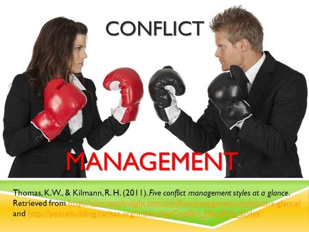 CONFLICT MANAGEMENT CONFLICT MANAGEMENT Thomas, K. W., & Kilmann, R. H. (2011). Five conflict management styles at a glance. Retrieved from