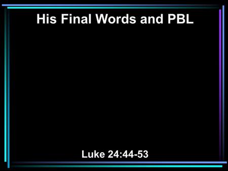 His Final Words and PBL Luke 24:44-53. 44 Then He said to them, These are the words which I spoke to you while I was still with you, that all things.