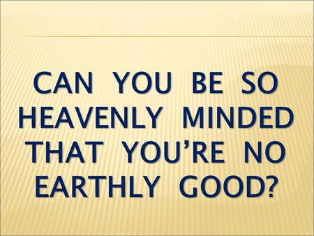 CAN YOU BE SO HEAVENLY MINDED THAT YOU’RE NO EARTHLY GOOD?