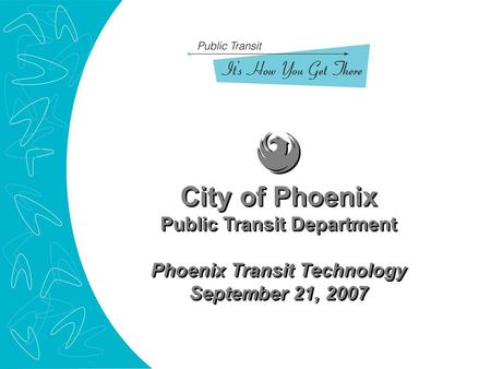 City of Phoenix Public Transit Department Phoenix Transit Technology September 21, 2007 City of Phoenix Public Transit Department Phoenix Transit Technology.
