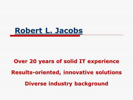 Robert L. Jacobs Over 20 years of solid IT experience Results-oriented, innovative solutions Diverse industry background.