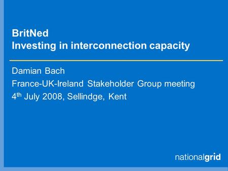 BritNed Investing in interconnection capacity Damian Bach France-UK-Ireland Stakeholder Group meeting 4 th July 2008, Sellindge, Kent.