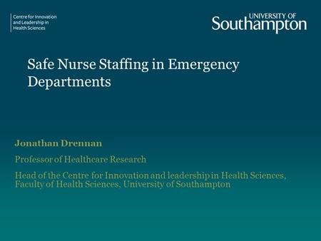 Safe Nurse Staffing in Emergency Departments Jonathan Drennan Professor of Healthcare Research Head of the Centre for Innovation and leadership in Health.