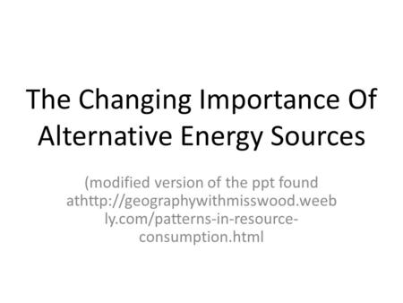 The Changing Importance Of Alternative Energy Sources (modified version of the ppt found athttp://geographywithmisswood.weeb ly.com/patterns-in-resource-