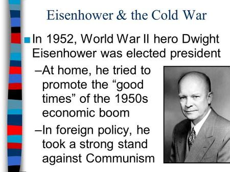 Eisenhower & the Cold War ■In 1952, World War II hero Dwight Eisenhower was elected president –At home, he tried to promote the “good times” of the 1950s.
