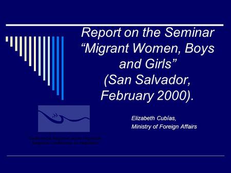 Report on the Seminar “Migrant Women, Boys and Girls” (San Salvador, February 2000). Elizabeth Cubías, Ministry of Foreign Affairs.