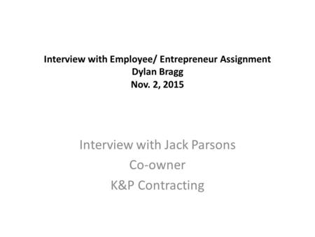 Interview with Employee/ Entrepreneur Assignment Dylan Bragg Nov. 2, 2015 Interview with Jack Parsons Co-owner K&P Contracting.