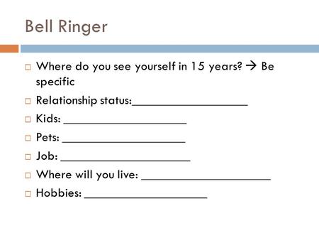 Bell Ringer  Where do you see yourself in 15 years?  Be specific  Relationship status:__________________  Kids: ___________________  Pets: ___________________.