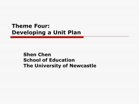 Theme Four: Developing a Unit Plan Shen Chen School of Education The University of Newcastle.
