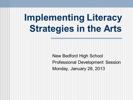 Implementing Literacy Strategies in the Arts New Bedford High School Professional Development Session Monday, January 28, 2013.