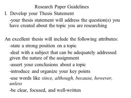 Research Paper Guidelines I. Develop your Thesis Statement -your thesis statement will address the question(s) you have created about the topic you are.