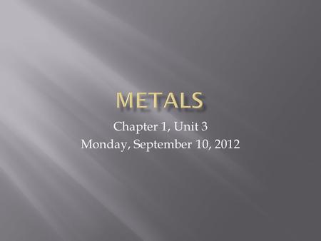 Chapter 1, Unit 3 Monday, September 10, 2012.  List four (4) properties, physical or chemical, of most metals.  Compare the way metals on the left side.