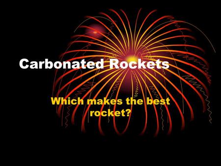 Carbonated Rockets Which makes the best rocket?. The Objectives Using the given materials find: Most reactive combination Longest lasting combination.