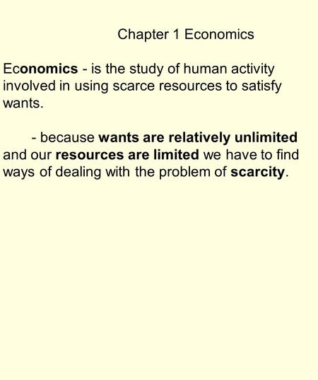 Chapter 1 Economics Economics - is the study of human activity involved in using scarce resources to satisfy wants. - because wants are relatively unlimited.