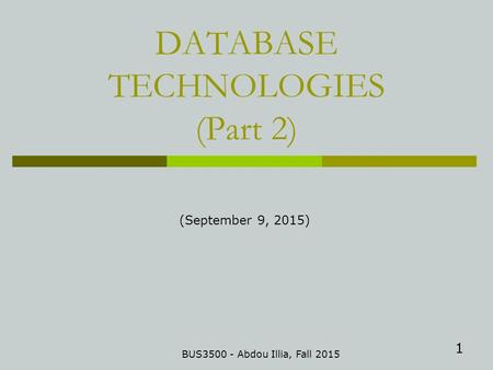 1 DATABASE TECHNOLOGIES (Part 2) BUS3500 - Abdou Illia, Fall 2015 (September 9, 2015)