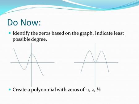 Do Now: Identify the zeros based on the graph. Indicate least possible degree. Create a polynomial with zeros of -1, 2, ½.