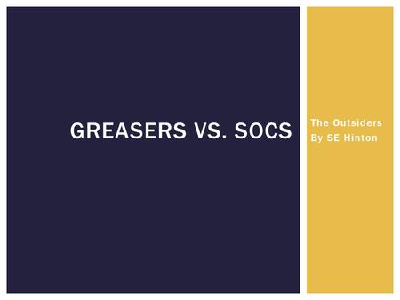 The Outsiders By SE Hinton GREASERS VS. SOCS.  Poor (Broken homes)  Consider themselves family (not literally)  Blue collar; middle class  Named greasers.