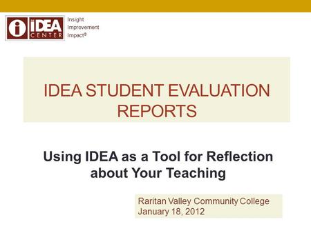 IDEA STUDENT EVALUATION REPORTS Insight Improvement Impact ® Using IDEA as a Tool for Reflection about Your Teaching Raritan Valley Community College January.