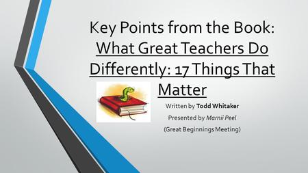 Key Points from the Book: What Great Teachers Do Differently: 17 Things That Matter Written by Todd Whitaker Presented by Marnii Peel (Great Beginnings.