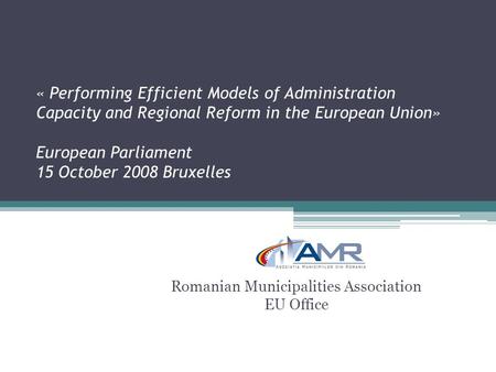 « Performing Efficient Models of Administration Capacity and Regional Reform in the European Union» European Parliament 15 October 2008 Bruxelles Romanian.