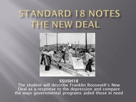 SSUSH18 The student will describe Franklin Roosevelt’s New Deal as a response to the depression and compare the ways governmental programs aided those.