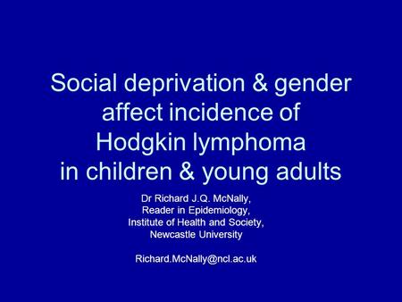 Social deprivation & gender affect incidence of Hodgkin lymphoma in children & young adults Dr Richard J.Q. McNally, Reader in Epidemiology, Institute.