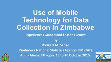 Use of Mobile Technology for Data Collection in Zimbabwe Experiences Gained and Lessons Learnt By Rodgers M. Sango Zimbabwe National Statistics Agency.