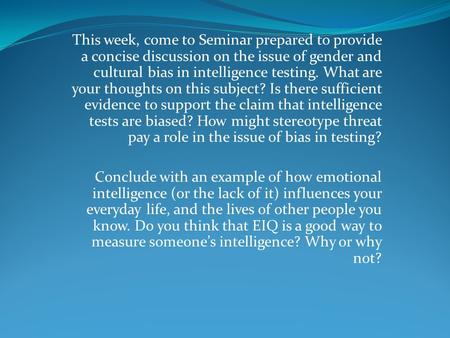 This week, come to Seminar prepared to provide a concise discussion on the issue of gender and cultural bias in intelligence testing. What are your thoughts.