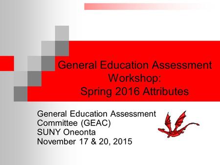 General Education Assessment Workshop: Spring 2016 Attributes General Education Assessment Committee (GEAC) SUNY Oneonta November 17 & 20, 2015.