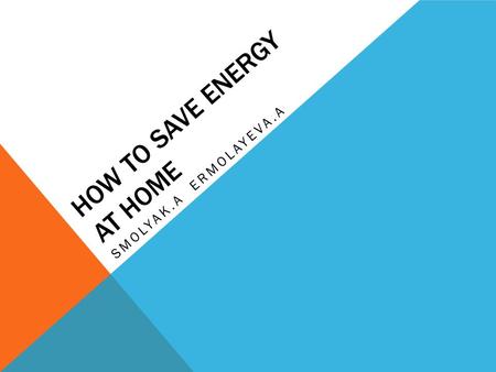 HOW TO SAVE ENERGY AT HOME SMOLYAK.A ERMOLAYEVA.A.