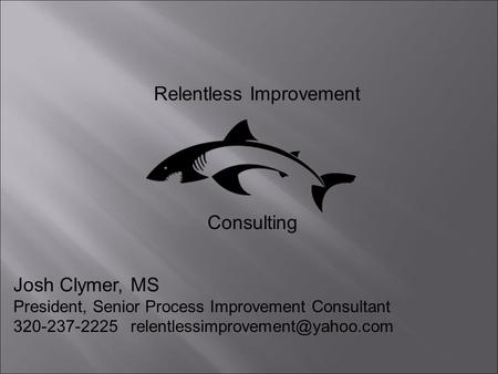 Relentless Improvement Consulting Josh Clymer, MS President, Senior Process Improvement Consultant 320-237-2225