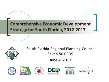 Comprehensive Economic Development Strategy for South Florida, 2012-2017 South Florida Regional Planning Council Seven 50 CEDS June 4, 2013.