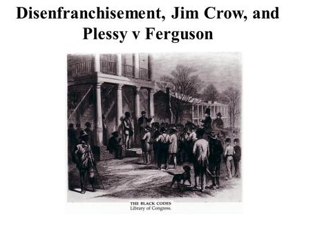 Disenfranchisement, Jim Crow, and Plessy v Ferguson