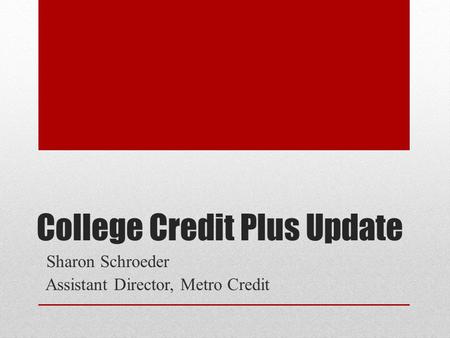 College Credit Plus Update Sharon Schroeder Assistant Director, Metro Credit.