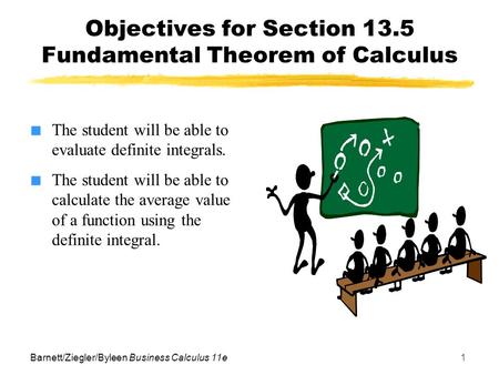 Barnett/Ziegler/Byleen Business Calculus 11e1 Objectives for Section 13.5 Fundamental Theorem of Calculus ■ The student will be able to evaluate definite.