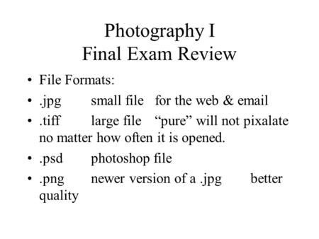 Photography I Final Exam Review File Formats:.jpgsmall filefor the web & email.tifflarge file“pure” will not pixalate no matter how often it is opened..psdphotoshop.
