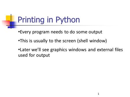 1 Printing in Python Every program needs to do some output This is usually to the screen (shell window) Later we’ll see graphics windows and external files.