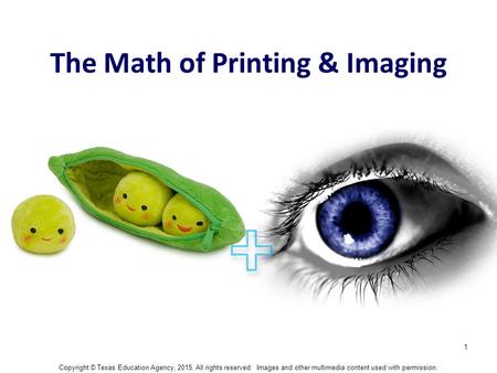 1 The Math of Printing & Imaging Copyright © Texas Education Agency, 2015. All rights reserved. Images and other multimedia content used with permission.