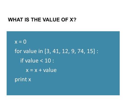 WHAT IS THE VALUE OF X? x = 0 for value in [3, 41, 12, 9, 74, 15] : if value < 10 : x = x + value print x.