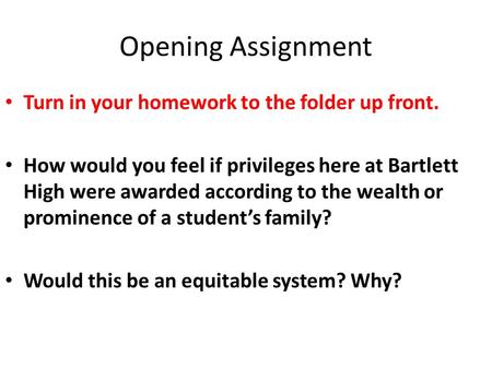 Opening Assignment Turn in your homework to the folder up front. How would you feel if privileges here at Bartlett High were awarded according to the wealth.