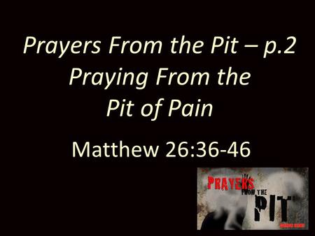 Prayers From the Pit – p.2 Praying From the Pit of Pain Matthew 26:36-46.