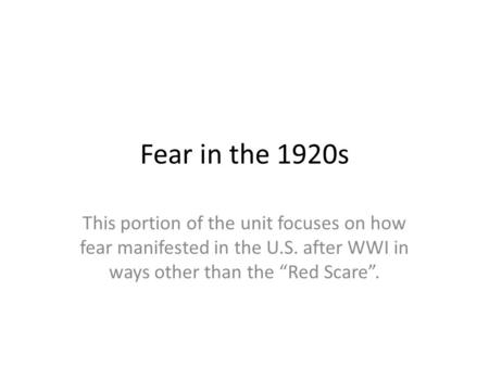 Fear in the 1920s This portion of the unit focuses on how fear manifested in the U.S. after WWI in ways other than the “Red Scare”.