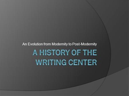 An Evolution from Modernity to Post-Modernity. Outcomes  You will understand: The history of the writing center in American colleges and universities.