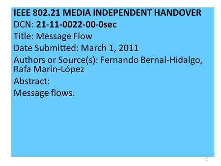 1 IEEE 802.21 MEDIA INDEPENDENT HANDOVER DCN: 21-11-0022-00-0sec Title: Message Flow Date Submitted: March 1, 2011 Authors or Source(s): Fernando Bernal-Hidalgo,