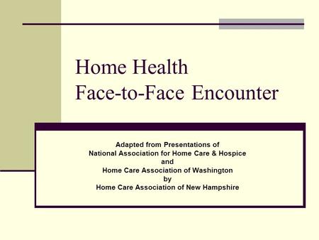 Home Health Face-to-Face Encounter Adapted from Presentations of National Association for Home Care & Hospice and Home Care Association of Washington by.